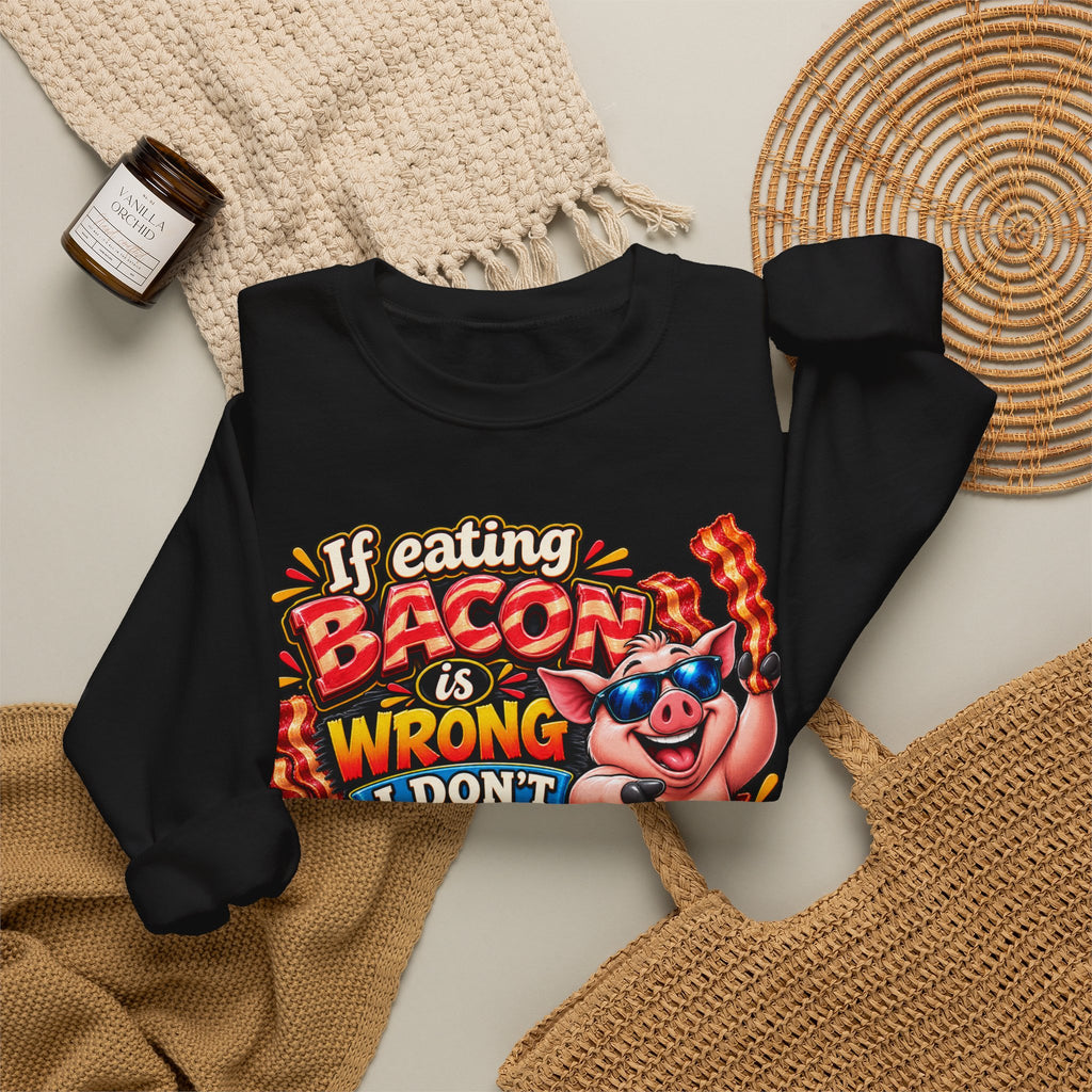 Bacon Lover Sweatshirt — "If Eating Bacon Is Wrong I Don't Want To Be Right" Funny Pig Graphic