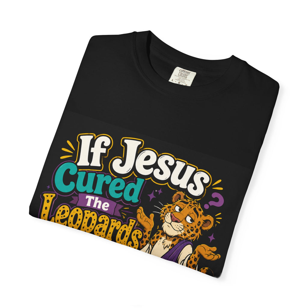 If Jesus Cured The Leopards How Come They Still Got All Them Spots? T-Shirt